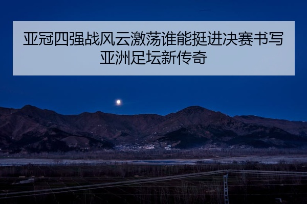 亚冠四强战风云激荡谁能挺进决赛书写亚洲足坛新传奇