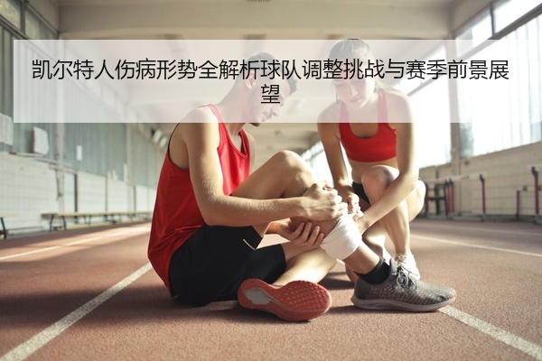 凯尔特人伤病形势全解析球队调整挑战与赛季前景展望